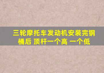三轮摩托车发动机安装完钢桶后 顶杆一个高 一个低